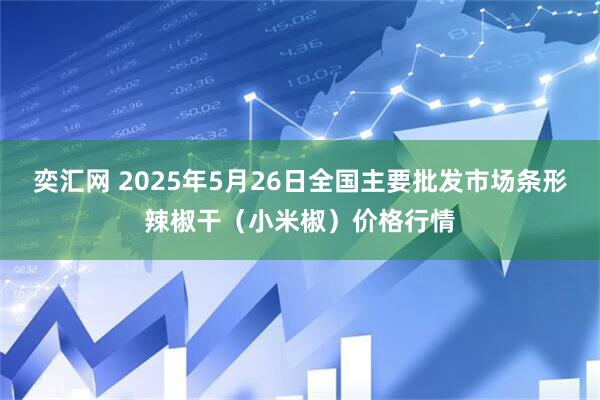 奕汇网 2025年5月26日全国主要批发市场条形辣椒干（小米椒）价格行情