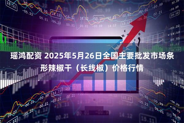 瑶鸿配资 2025年5月26日全国主要批发市场条形辣椒干（长线椒）价格行情