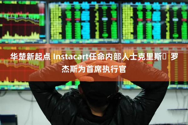 华楚新起点 Instacart任命内部人士克里斯・罗杰斯为首席执行官