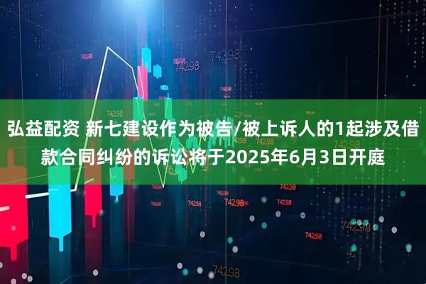 弘益配资 新七建设作为被告/被上诉人的1起涉及借款合同纠纷的诉讼将于2025年6月3日开庭