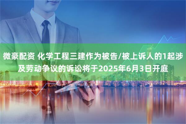 微豪配资 化学工程三建作为被告/被上诉人的1起涉及劳动争议的诉讼将于2025年6月3日开庭