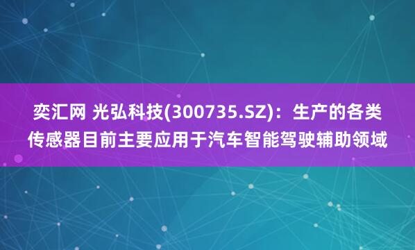 奕汇网 光弘科技(300735.SZ)：生产的各类传感器目前主要应用于汽车智能驾驶辅助领域