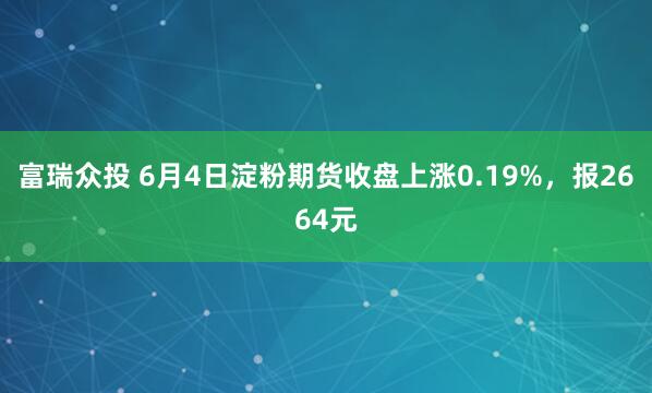 富瑞众投 6月4日淀粉期货收盘上涨0.19%，报2664元