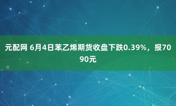 元配网 6月4日苯乙烯期货收盘下跌0.39%，报7090元