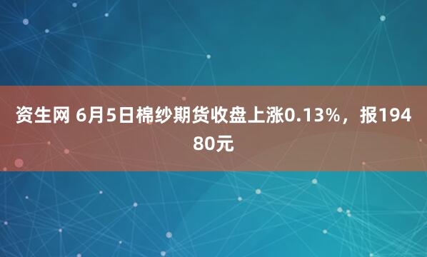 资生网 6月5日棉纱期货收盘上涨0.13%，报19480元