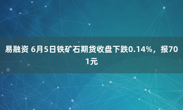 易融资 6月5日铁矿石期货收盘下跌0.14%，报701元
