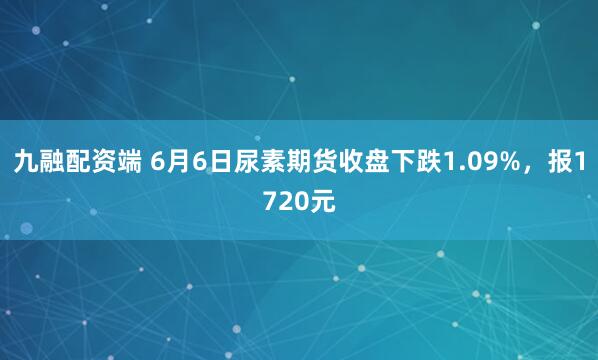 九融配资端 6月6日尿素期货收盘下跌1.09%，报1720元