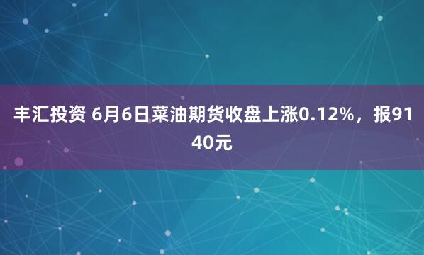 丰汇投资 6月6日菜油期货收盘上涨0.12%，报9140元