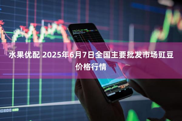 水果优配 2025年6月7日全国主要批发市场豇豆价格行情