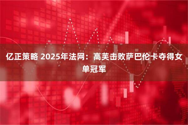 亿正策略 2025年法网：高芙击败萨巴伦卡夺得女单冠军