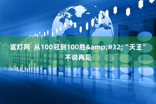 富灯网  从100冠到100胜 “天王”不说再见