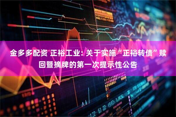 金多多配资 正裕工业: 关于实施“正裕转债”赎回暨摘牌的第一次提示性公告