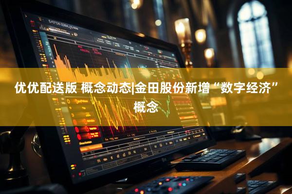 优优配送版 概念动态|金田股份新增“数字经济”概念