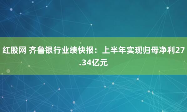 红股网 齐鲁银行业绩快报：上半年实现归母净利27.34亿元