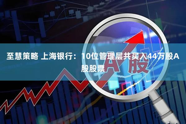 至慧策略 上海银行：10位管理层共买入44万股A股股票