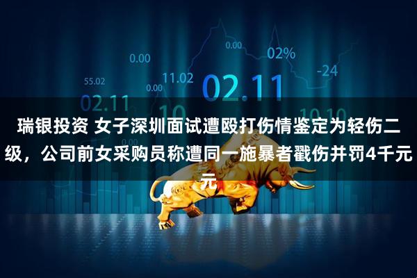 瑞银投资 女子深圳面试遭殴打伤情鉴定为轻伤二级，公司前女采购员称遭同一施暴者戳伤并罚4千元