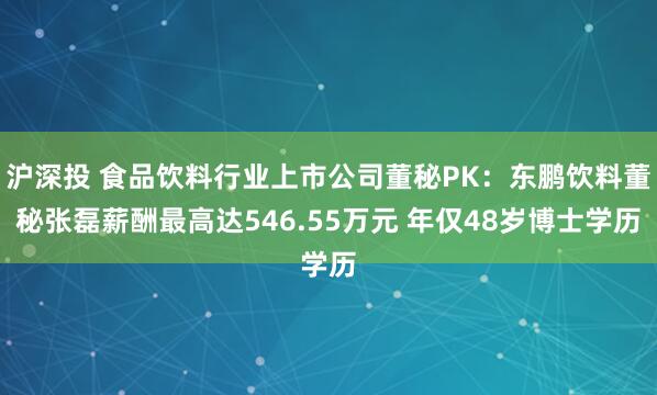 沪深投 食品饮料行业上市公司董秘PK：东鹏饮料董秘张磊薪酬最高达546.55万元 年仅48岁博士学历