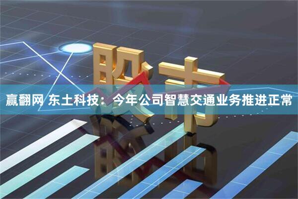 赢翻网 东土科技：今年公司智慧交通业务推进正常