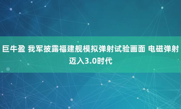 巨牛盈 我军披露福建舰模拟弹射试验画面 电磁弹射迈入3.0时代