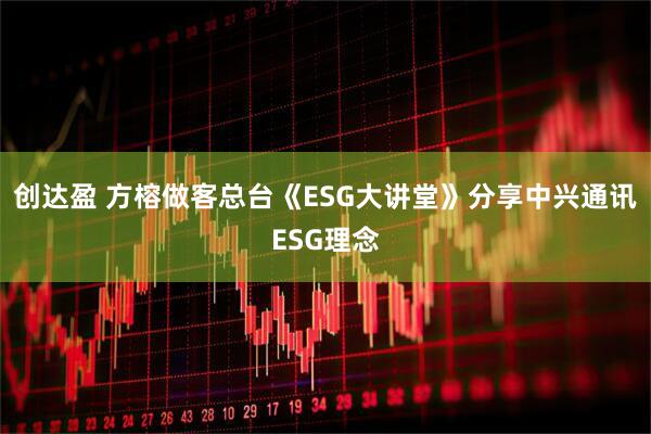 创达盈 方榕做客总台《ESG大讲堂》分享中兴通讯ESG理念