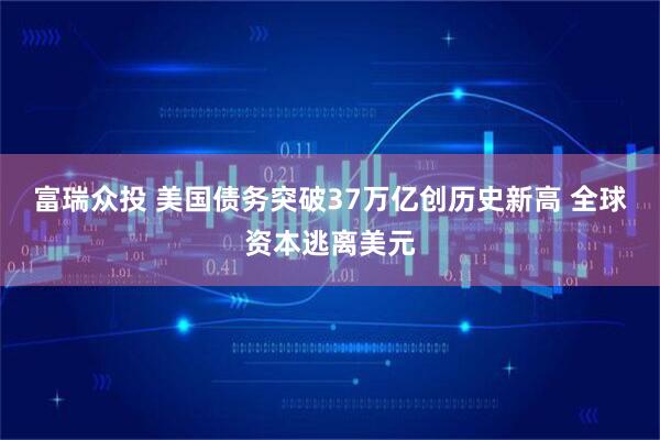 富瑞众投 美国债务突破37万亿创历史新高 全球资本逃离美元