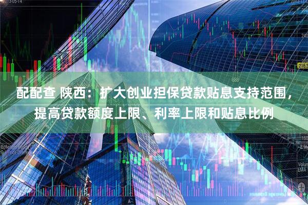 配配查 陕西：扩大创业担保贷款贴息支持范围，提高贷款额度上限、利率上限和贴息比例