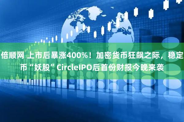 倍顺网 上市后暴涨400%！加密货币狂飙之际，稳定币“妖股”CircleIPO后首份财报今晚来袭