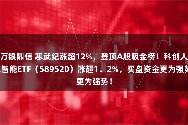 万银鼎信 寒武纪涨超12%，登顶A股吸金榜！科创人工智能ETF（589520）涨超1．2%，买盘资金更为强势！