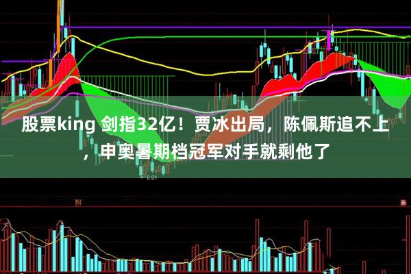 股票king 剑指32亿！贾冰出局，陈佩斯追不上，申奥暑期档冠军对手就剩他了