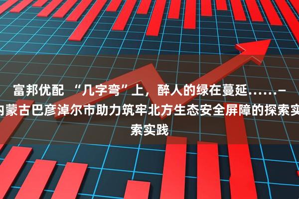 富邦优配  “几字弯”上，醉人的绿在蔓延……——内蒙古巴彦淖尔市助力筑牢北方生态安全屏障的探索实践