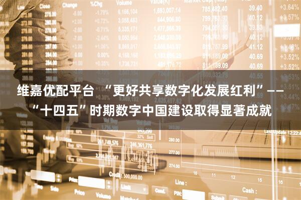维嘉优配平台  “更好共享数字化发展红利”——“十四五”时期数字中国建设取得显著成就