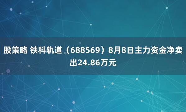 股策略 铁科轨道（688569）8月8日主力资金净卖出24.86万元