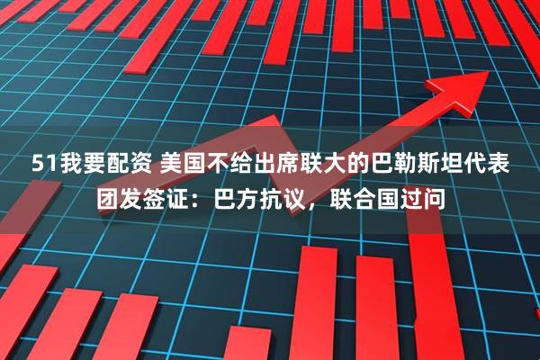 51我要配资 美国不给出席联大的巴勒斯坦代表团发签证：巴方抗议，联合国过问