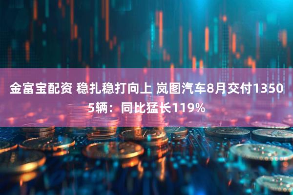 金富宝配资 稳扎稳打向上 岚图汽车8月交付13505辆：同比猛长119%
