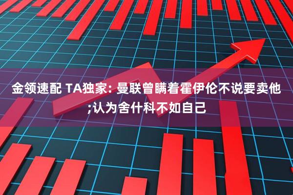 金领速配 TA独家: 曼联曾瞒着霍伊伦不说要卖他;认为舍什科不如自己