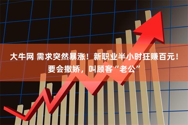 大牛网 需求突然暴涨！新职业半小时狂赚百元！要会撒娇，叫顾客“老公”