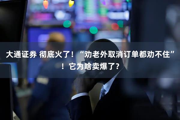 大通证券 彻底火了！“劝老外取消订单都劝不住”！它为啥卖爆了？