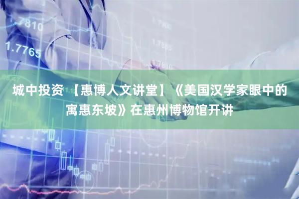 城中投资 【惠博人文讲堂】《美国汉学家眼中的寓惠东坡》在惠州博物馆开讲