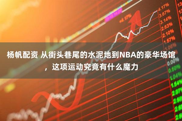 杨帆配资 从街头巷尾的水泥地到NBA的豪华场馆，这项运动究竟有什么魔力