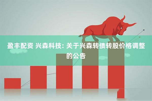 盈丰配资 兴森科技: 关于兴森转债转股价格调整的公告