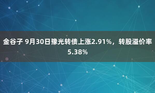 金谷子 9月30日豫光转债上涨2.91%，转股溢价率5.38%