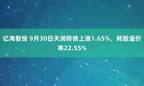 亿海智投 9月30日天润转债上涨1.65%，转股溢价率22.55%