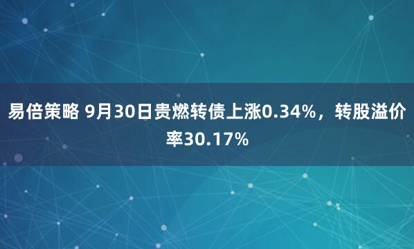 易倍策略 9月30日贵燃转债上涨0.34%，转股溢价率30.17%