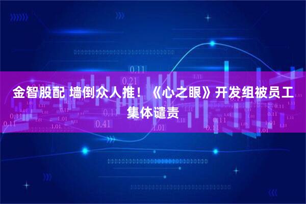 金智股配 墙倒众人推！《心之眼》开发组被员工集体谴责