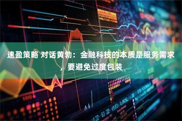 速盈策略 对话黄勃：金融科技的本质是服务需求，要避免过度包装