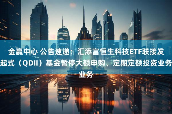 金赢中心 公告速递：汇添富恒生科技ETF联接发起式（QDII）基金暂停大额申购、定期定额投资业务