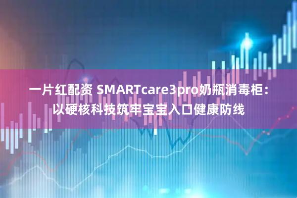 一片红配资 SMARTcare3pro奶瓶消毒柜：以硬核科技筑牢宝宝入口健康防线