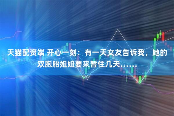 天猫配资端 开心一刻：有一天女友告诉我，她的双胞胎姐姐要来暂住几天……